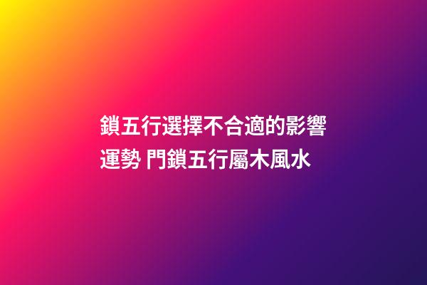 鎖五行選擇不合適的影響運勢 門鎖五行屬木風水